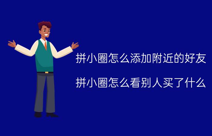 拼小圈怎么添加附近的好友 拼小圈怎么看别人买了什么？